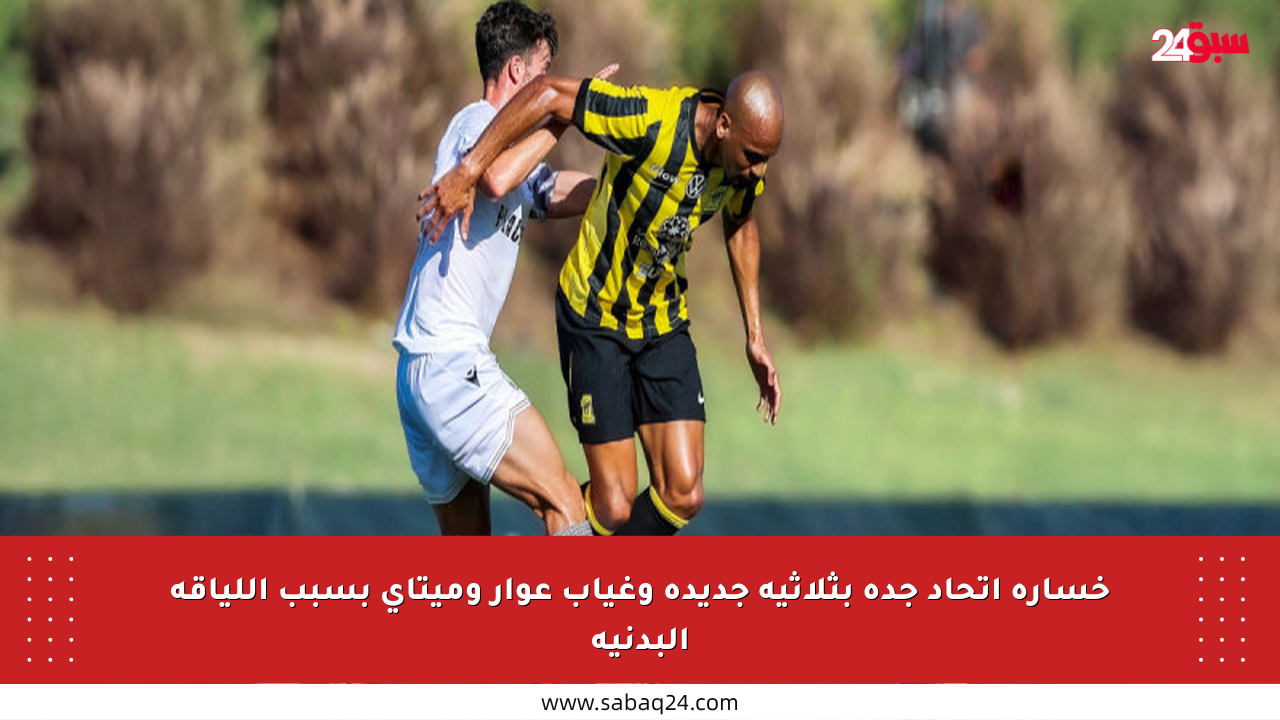 خسارة اتحاد جدة بثلاثية جديدة وغياب عوار وميتاي بسبب اللياقة البدنية